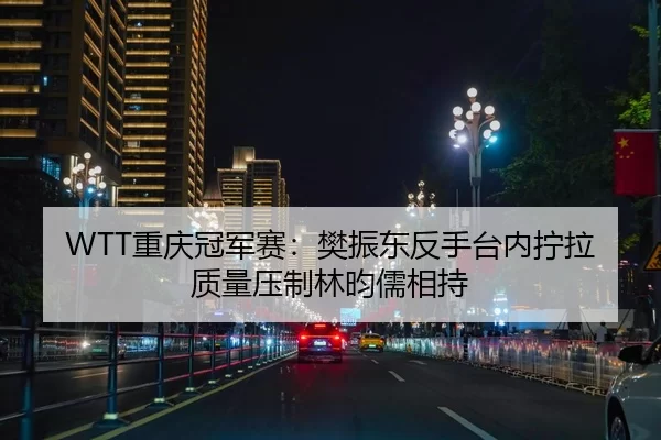 WTT重庆冠军赛：樊振东反手台内拧拉质量压制林昀儒相持