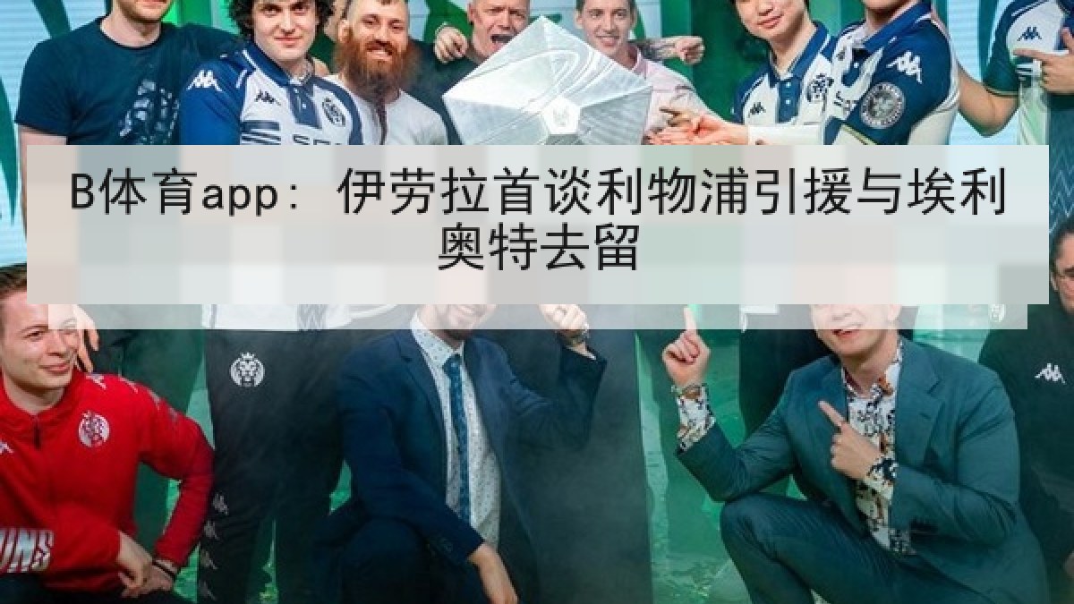 B体育app: 伊劳拉首谈利物浦引援与埃利奥特去留