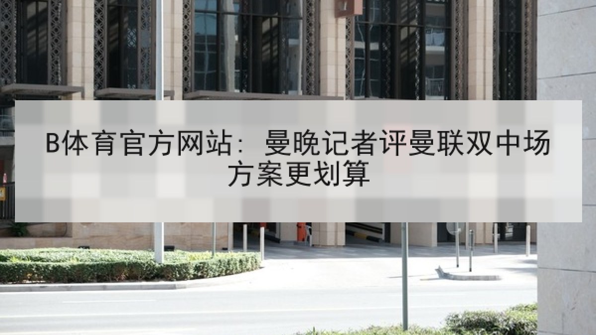 B体育官方网站: 曼晚记者评曼联双中场方案更划算 B体育官方网站: 曼晚记者评曼联双中场方案更划算
