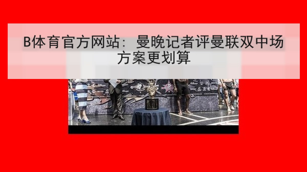 B体育官方网站: 曼晚记者评曼联双中场方案更划算