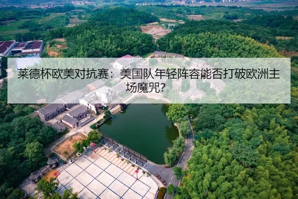 莱德杯欧美对抗赛：美国队年轻阵容能否打破欧洲主场魔咒？