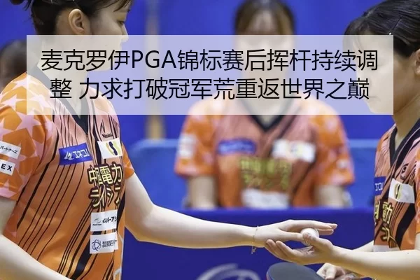麦克罗伊PGA锦标赛后挥杆持续调整 力求打破冠军荒重返世界之巅
