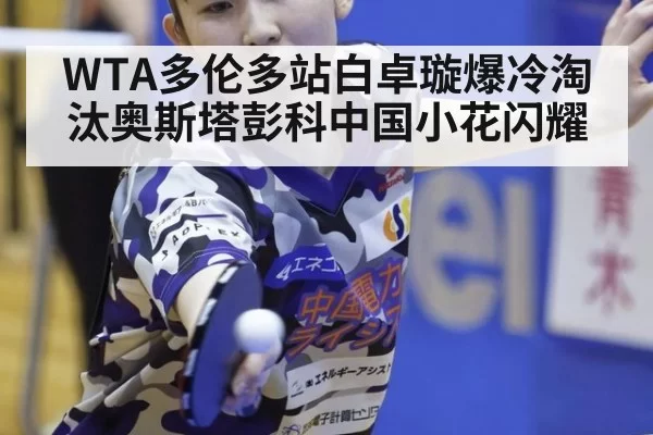 WTA多伦多站白卓璇爆冷淘汰奥斯塔彭科中国小花闪耀