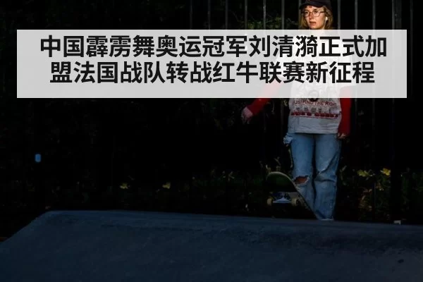 中国霹雳舞奥运冠军刘清漪正式加盟法国战队转战红牛联赛新征程