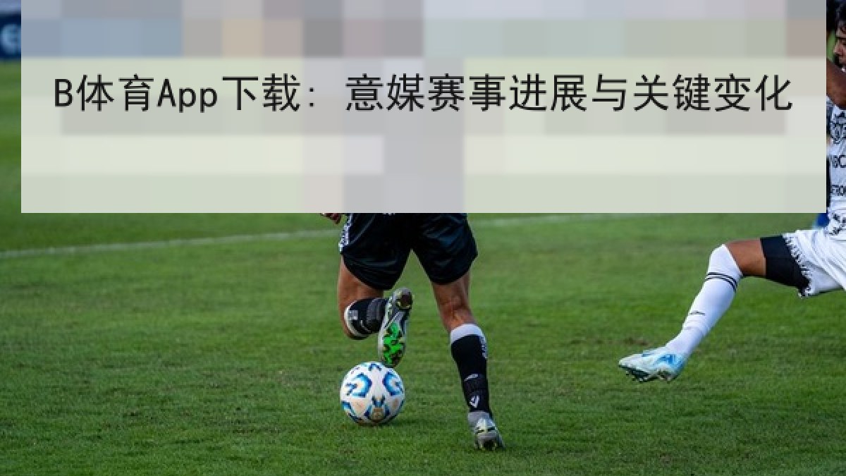 B体育App下载: 意媒赛事进展与关键变化
