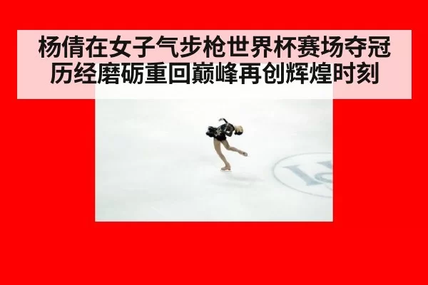 杨倩在女子气步枪世界杯赛场夺冠历经磨砺重回巅峰再创辉煌时刻