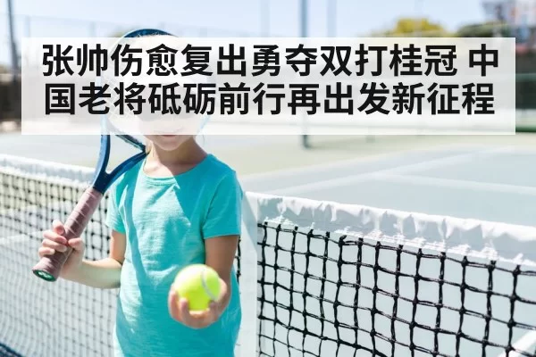张帅伤愈复出勇夺双打桂冠 中国老将砥砺前行再出发新征程