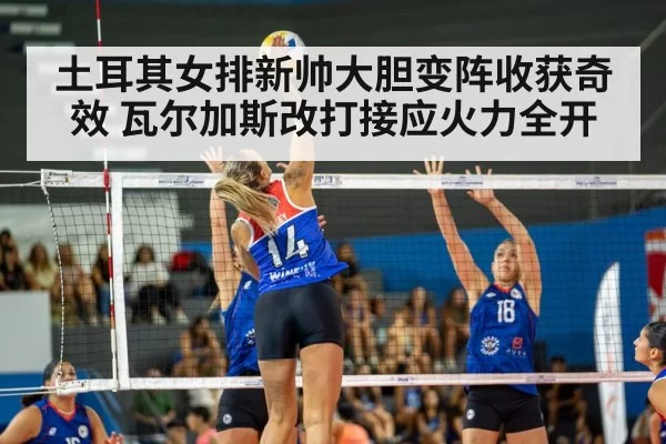 土耳其女排新帅大胆变阵收获奇效 瓦尔加斯改打接应火力全开