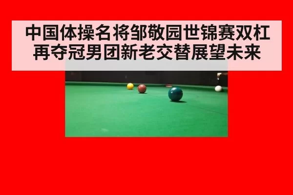 中国体操名将邹敬园世锦赛双杠再夺冠男团新老交替展望未来